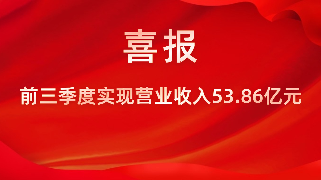 喜報！公司前三季度實現營業收入53.86億元，同比上升42%